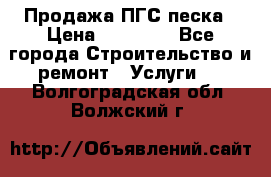 Продажа ПГС песка › Цена ­ 10 000 - Все города Строительство и ремонт » Услуги   . Волгоградская обл.,Волжский г.